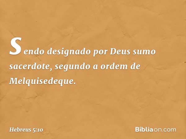 sendo designado por Deus sumo sacerdote, segundo a ordem de Melquisedeque. -- Hebreus 5:10