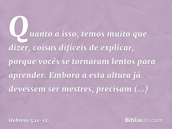Quanto a isso, temos muito que dizer, coisas difíceis de explicar, porque vocês se tornaram lentos para aprender. Embora a esta altura já devessem ser mestres,