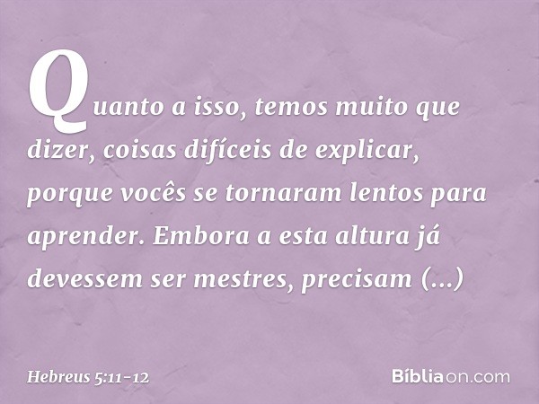 Quanto a isso, temos muito que dizer, coisas difíceis de explicar, porque vocês se tornaram lentos para aprender. Embora a esta altura já devessem ser mestres, 