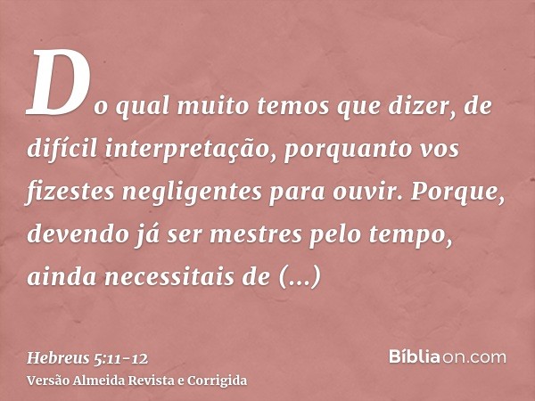 Do qual muito temos que dizer, de difícil interpretação, porquanto vos fizestes negligentes para ouvir.Porque, devendo já ser mestres pelo tempo, ainda necessit