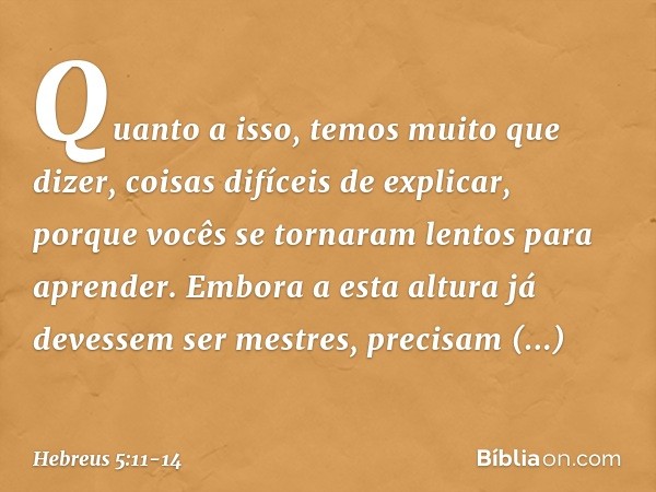 Quanto a isso, temos muito que dizer, coisas difíceis de explicar, porque vocês se tornaram lentos para aprender. Embora a esta altura já devessem ser mestres, 