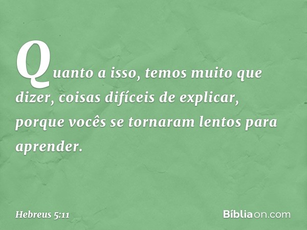 Quanto a isso, temos muito que dizer, coisas difíceis de explicar, porque vocês se tornaram lentos para aprender. -- Hebreus 5:11