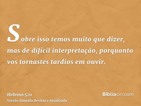 Sobre isso temos muito que dizer, mas de difícil interpretação, porquanto vos tornastes tardios em ouvir.