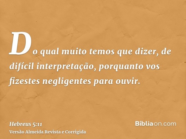 Do qual muito temos que dizer, de difícil interpretação, porquanto vos fizestes negligentes para ouvir.