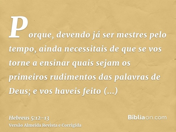 Porque, devendo já ser mestres pelo tempo, ainda necessitais de que se vos torne a ensinar quais sejam os primeiros rudimentos das palavras de Deus; e vos havei