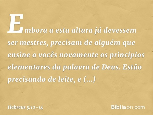 Embora a esta altura já devessem ser mestres, precisam de alguém que ensine a vocês novamente os princípios elementares da palavra de Deus. Estão precisando de 