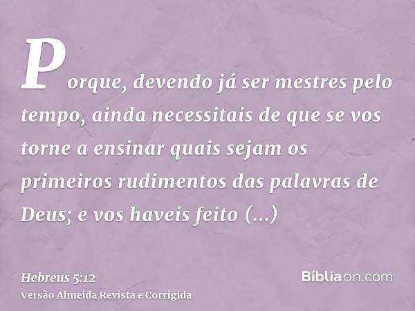 Porque, devendo já ser mestres pelo tempo, ainda necessitais de que se vos torne a ensinar quais sejam os primeiros rudimentos das palavras de Deus; e vos havei