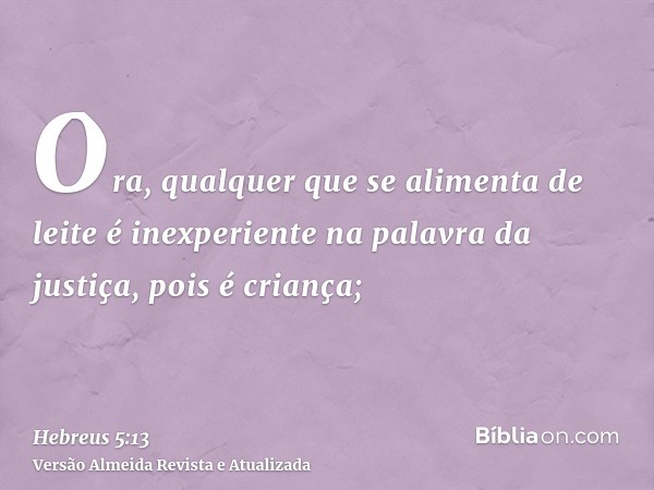 Ora, qualquer que se alimenta de leite é inexperiente na palavra da justiça, pois é criança;