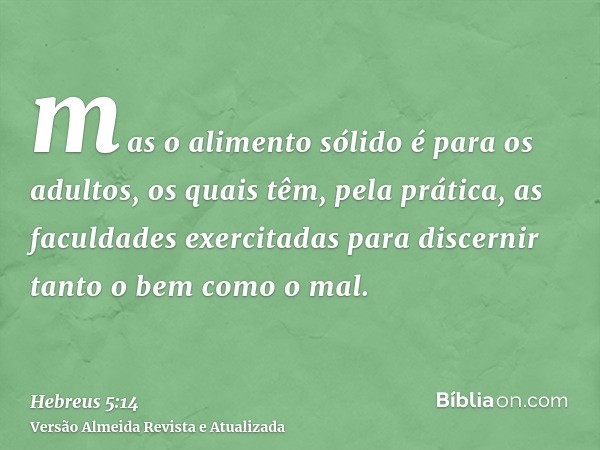 mas o alimento sólido é para os adultos, os quais têm, pela prática, as faculdades exercitadas para discernir tanto o bem como o mal.