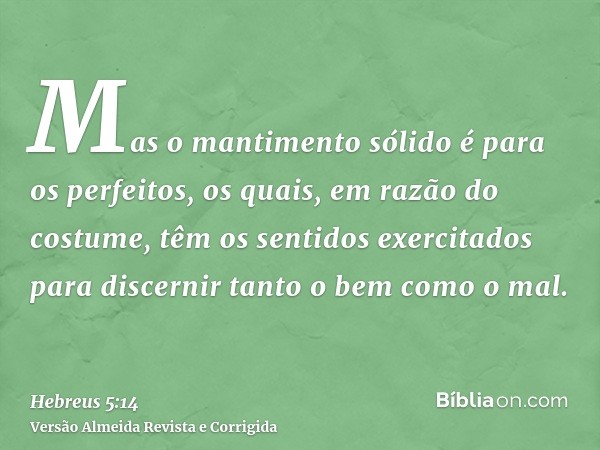 Mas o mantimento sólido é para os perfeitos, os quais, em razão do costume, têm os sentidos exercitados para discernir tanto o bem como o mal.