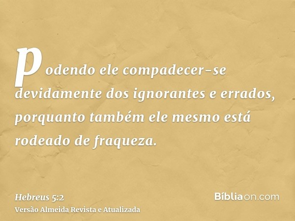 podendo ele compadecer-se devidamente dos ignorantes e errados, porquanto também ele mesmo está rodeado de fraqueza.