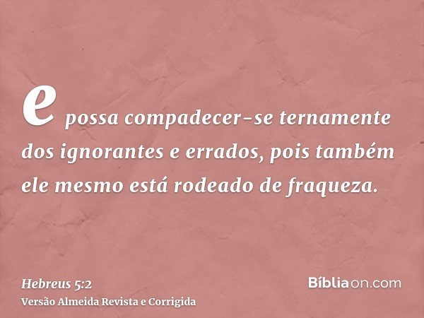 e possa compadecer-se ternamente dos ignorantes e errados, pois também ele mesmo está rodeado de fraqueza.