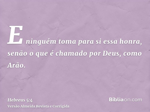 E ninguém toma para si essa honra, senão o que é chamado por Deus, como Arão.