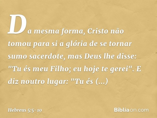 Da mesma forma, Cristo não tomou para si a glória de se tornar sumo sacerdote, mas Deus lhe disse:
"Tu és meu Filho;
eu hoje te gerei". E diz noutro lugar:
"Tu 