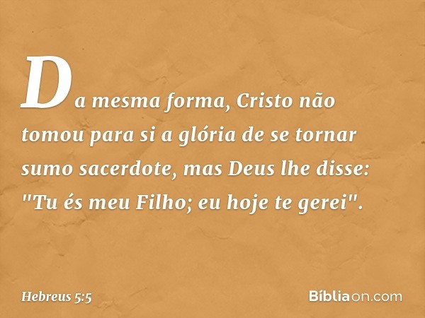 Da mesma forma, Cristo não tomou para si a glória de se tornar sumo sacerdote, mas Deus lhe disse:
"Tu és meu Filho;
eu hoje te gerei". -- Hebreus 5:5