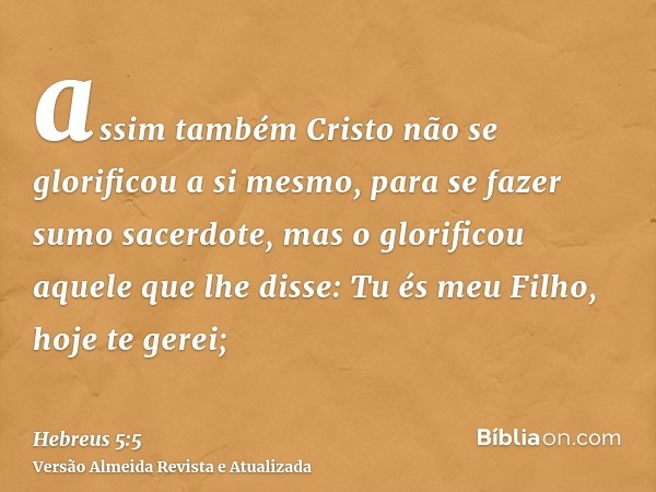 assim também Cristo não se glorificou a si mesmo, para se fazer sumo sacerdote, mas o glorificou aquele que lhe disse: Tu és meu Filho, hoje te gerei;