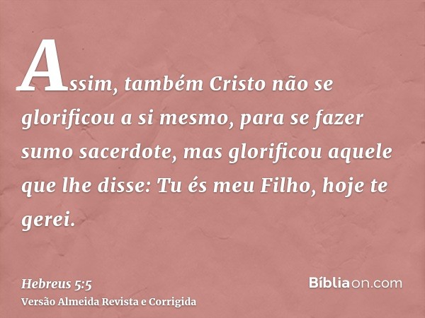 Assim, também Cristo não se glorificou a si mesmo, para se fazer sumo sacerdote, mas glorificou aquele que lhe disse: Tu és meu Filho, hoje te gerei.