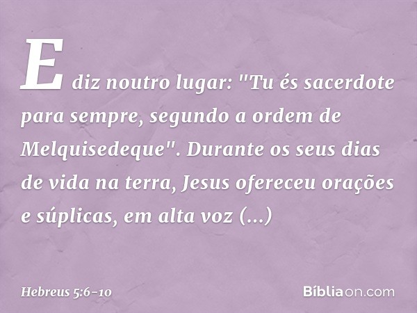 E diz noutro lugar:
"Tu és sacerdote para sempre,
segundo a ordem
de Melquisedeque". Durante os seus dias de vida na terra, Jesus ofereceu orações e súplicas, e
