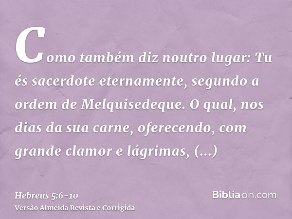 Como também diz noutro lugar: Tu és sacerdote eternamente, segundo a ordem de Melquisedeque.O qual, nos dias da sua carne, oferecendo, com grande clamor e lágri