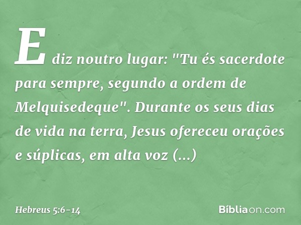 E diz noutro lugar:
"Tu és sacerdote para sempre,
segundo a ordem
de Melquisedeque". Durante os seus dias de vida na terra, Jesus ofereceu orações e súplicas, e