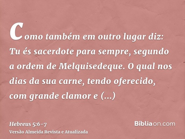 como também em outro lugar diz: Tu és sacerdote para sempre, segundo a ordem de Melquisedeque.O qual nos dias da sua carne, tendo oferecido, com grande clamor e