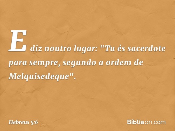 E diz noutro lugar:
"Tu és sacerdote para sempre,
segundo a ordem
de Melquisedeque". -- Hebreus 5:6