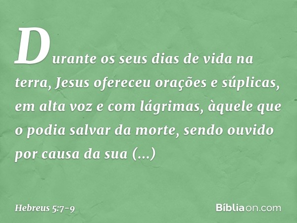 Durante os seus dias de vida na terra, Jesus ofereceu orações e súplicas, em alta voz e com lágrimas, àquele que o podia salvar da morte, sendo ouvido por causa