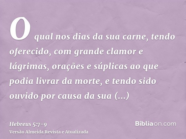 O qual nos dias da sua carne, tendo oferecido, com grande clamor e lágrimas, orações e súplicas ao que podia livrar da morte, e tendo sido ouvido por causa da s