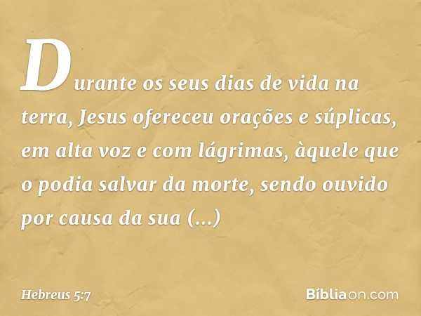 Durante os seus dias de vida na terra, Jesus ofereceu orações e súplicas, em alta voz e com lágrimas, àquele que o podia salvar da morte, sendo ouvido por causa