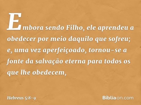 Embora sendo Filho, ele aprendeu a obedecer por meio daquilo que sofreu; e, uma vez aperfeiçoado, tornou-se a fonte da salvação eterna para todos os que lhe obe