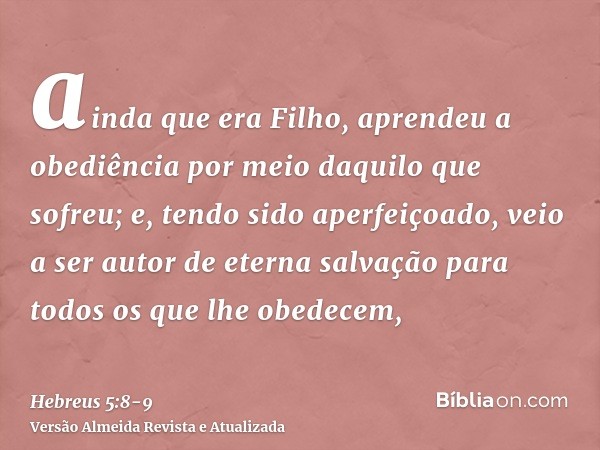 ainda que era Filho, aprendeu a obediência por meio daquilo que sofreu;e, tendo sido aperfeiçoado, veio a ser autor de eterna salvação para todos os que lhe obe