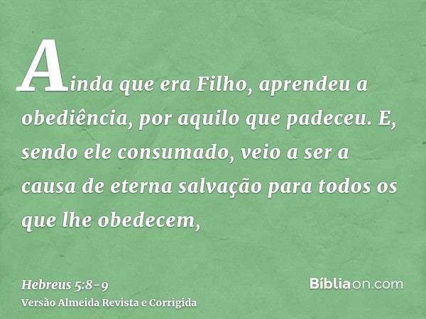 Ainda que era Filho, aprendeu a obediência, por aquilo que padeceu.E, sendo ele consumado, veio a ser a causa de eterna salvação para todos os que lhe obedecem,