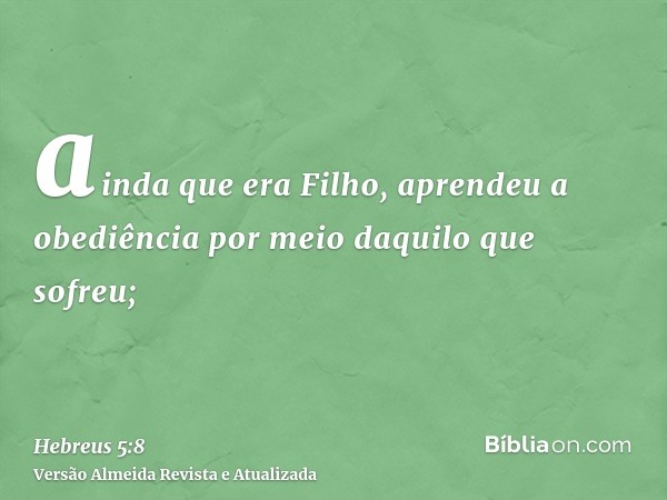 ainda que era Filho, aprendeu a obediência por meio daquilo que sofreu;