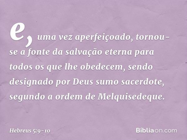 e, uma vez aperfeiçoado, tornou-se a fonte da salvação eterna para todos os que lhe obedecem, sendo designado por Deus sumo sacerdote, segundo a ordem de Melqui