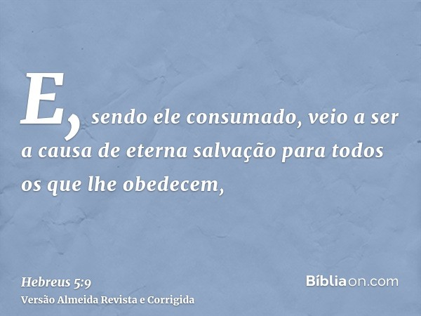 E, sendo ele consumado, veio a ser a causa de eterna salvação para todos os que lhe obedecem,