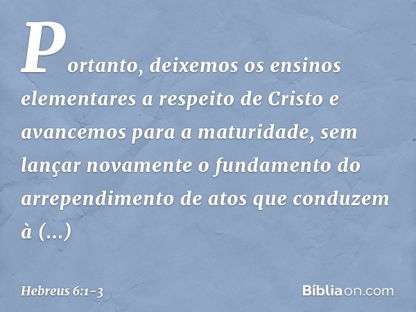 Portanto, deixemos os ensinos elementares a respeito de Cristo e avancemos para a maturidade, sem lançar novamente o fundamento do arrependimento de atos que co