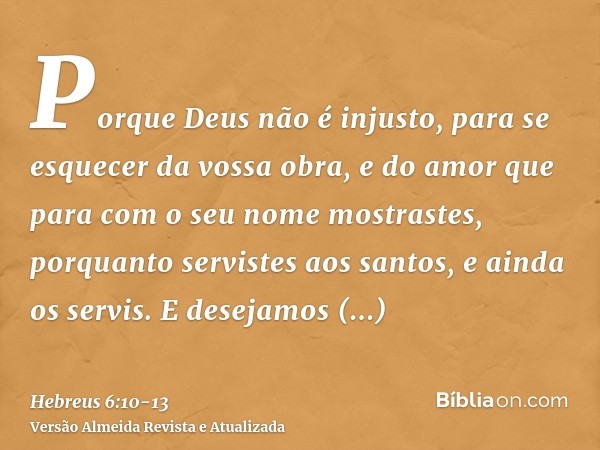 Porque Deus não é injusto, para se esquecer da vossa obra, e do amor que para com o seu nome mostrastes, porquanto servistes aos santos, e ainda os servis.E des