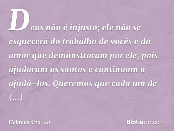 Deus não é injusto; ele não se esquecerá do trabalho de vocês e do amor que demonstraram por ele, pois ajudaram os santos e continuam a ajudá-los. Queremos que