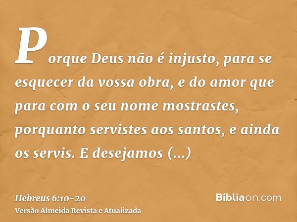 Porque Deus não é injusto, para se esquecer da vossa obra, e do amor que para com o seu nome mostrastes, porquanto servistes aos santos, e ainda os servis.E des