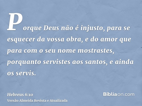 Porque Deus não é injusto, para se esquecer da vossa obra, e do amor que para com o seu nome mostrastes, porquanto servistes aos santos, e ainda os servis.