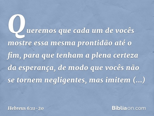 Queremos que cada um de vocês mostre essa mesma prontidão até o fim, para que tenham a plena certeza da esperança, de modo que vocês não se tornem negligentes, 