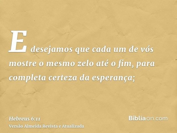 E desejamos que cada um de vós mostre o mesmo zelo até o fim, para completa certeza da esperança;