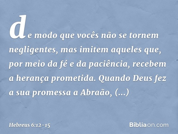 de modo que vocês não se tornem negligentes, mas imitem aqueles que, por meio da fé e da paciência, recebem a herança prometida. Quando Deus fez a sua promessa 