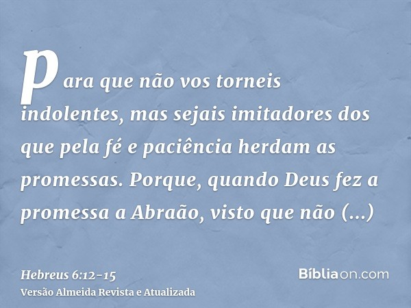 para que não vos torneis indolentes, mas sejais imitadores dos que pela fé e paciência herdam as promessas.Porque, quando Deus fez a promessa a Abraão, visto qu