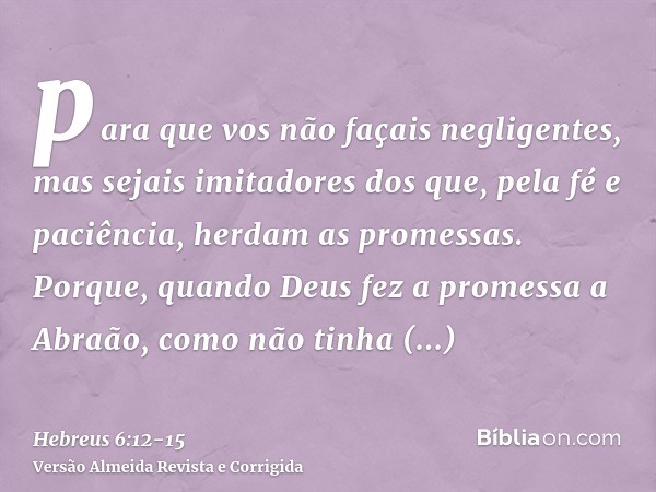 para que vos não façais negligentes, mas sejais imitadores dos que, pela fé e paciência, herdam as promessas.Porque, quando Deus fez a promessa a Abraão, como n