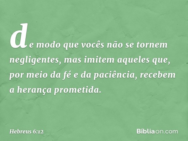 de modo que vocês não se tornem negligentes, mas imitem aqueles que, por meio da fé e da paciência, recebem a herança prometida. -- Hebreus 6:12