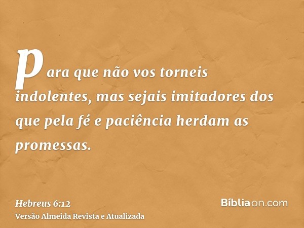 para que não vos torneis indolentes, mas sejais imitadores dos que pela fé e paciência herdam as promessas.