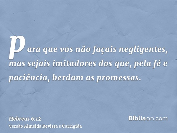 para que vos não façais negligentes, mas sejais imitadores dos que, pela fé e paciência, herdam as promessas.