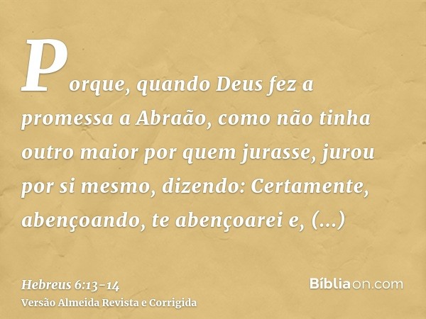Porque, quando Deus fez a promessa a Abraão, como não tinha outro maior por quem jurasse, jurou por si mesmo,dizendo: Certamente, abençoando, te abençoarei e, m