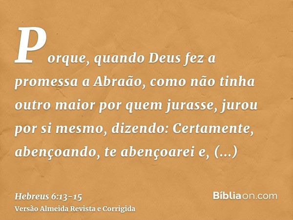 Porque, quando Deus fez a promessa a Abraão, como não tinha outro maior por quem jurasse, jurou por si mesmo,dizendo: Certamente, abençoando, te abençoarei e, m